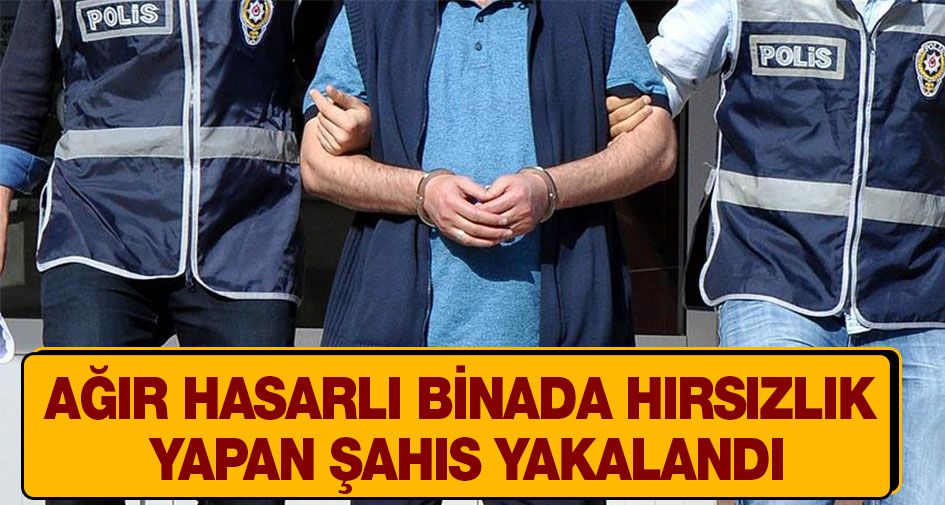 AĞIR HASARLI BİNADA HIRSIZLIK YAPAN ŞAHIS YAKALANDI