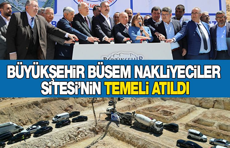 BÜYÜKŞEHİR BÜSEM NAKLİYECİLER SİTESİ’NİN TEMELİ ATILDI