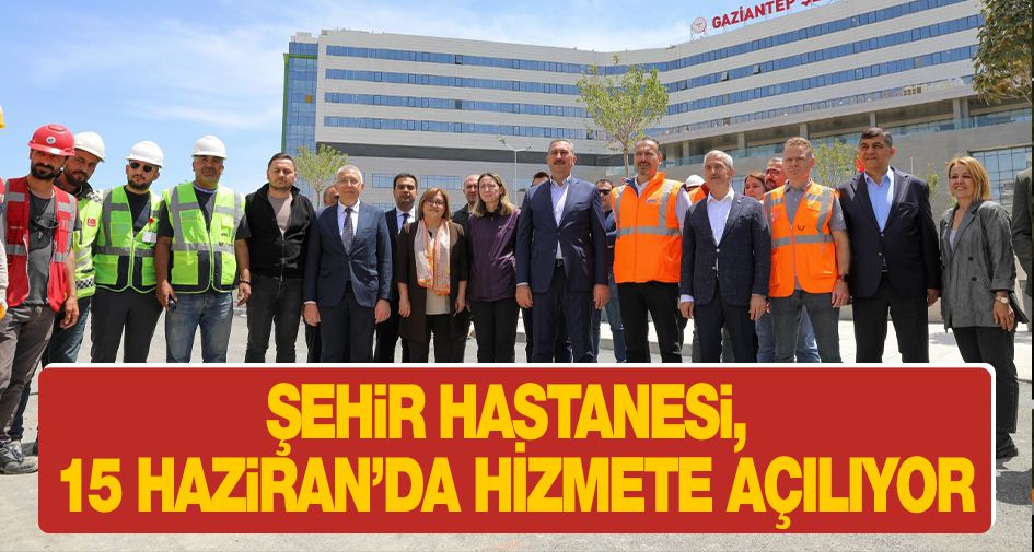 ŞEHİR HASTANESİ, 15 HAZİRAN’DA HİZMETE AÇILIYOR