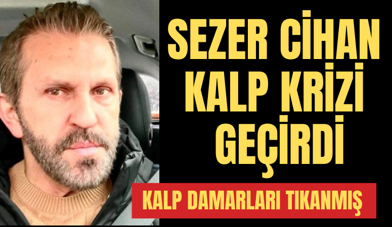 SEZER CİHAN KALP KRİZİ GEÇİRDİ