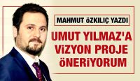 MAHMUT ÖZKILIÇ YAZDI: UMUT YILMAZ’A VİZYON PROJE ÖNERİYORUM