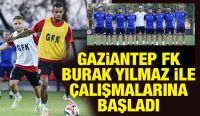 Gaziantep FK Burak Yılmaz ile çalışmalarına başladı