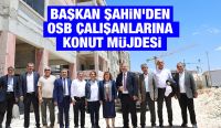 BAŞKAN ŞAHİN’DEN OSB ÇALIŞANLARINA KONUT MÜJDESİ