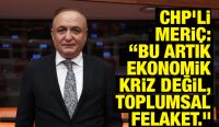 CHP’li Melih Meriç: “Bu artık ekonomik kriz değil, toplumsal felaket.”
