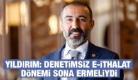 YILDIRIM: DENETİMSİZ E-İTHALAT DÖNEMİ SONA ERMELİYDİ