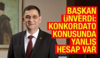 BAŞKAN ÜNVERDİ: KONKORDATO KONUSUNDA YANLIŞ HESAP VAR