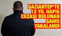 Gaziantep'te 12 yıl hapis cezası bulunan şahıs yakalandı