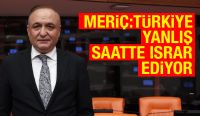 Meriç:Türkiye Yanlış Saatte Israr Ediyor
