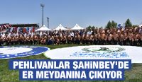 PEHLİVANLAR ŞAHİNBEY’DE ER MEYDANINA ÇIKIYOR