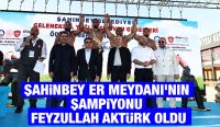 ŞAHİNBEY ER MEYDANI’NIN ŞAMPİYONU FEYZULLAH AKTÜRK OLDU
