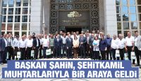 BAŞKAN ŞAHİN, ŞEHİTKAMİL MUHTARLARIYLA BİR ARAYA GELDİ