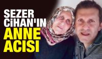 Sezer Cihan’ın anne acısı