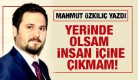MAHMUT ÖZKILIÇ YAZDI: YERİNDE OLSAM İNSAN İÇİNE ÇIKMAM!