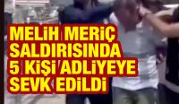 MELİH MERİÇ SALDIRISINDA 5 KİŞİ ADLİYEYE SEVK EDİLDİ