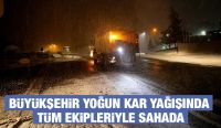 BÜYÜKŞEHİR YOĞUN KAR YAĞIŞINDA TÜM EKİPLERİYLE SAHADA