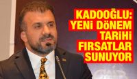 Kadooğlu: Yeni dönem tarihi fırsatlar sunuyor