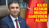 KILICI KESKİN MÜDÜR GÖREVDEN ALINDI