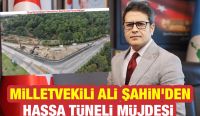 MİLLETVEKİLİ ALİ ŞAHİN’DEN HASSA TÜNELİ MÜJDESİ