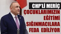 CHP’Lİ MERİÇ: “ÇOCUKLARIMIZIN EĞİTİMİ SIĞINMACILARA FEDA  EDİLİYOR”