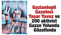 Gaziantepli Gazeteci Yaşar Yavuz ve 200 aktivist Gazze Yolunda Gözaltında