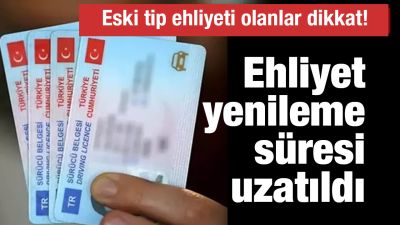 Eski tip ehliyeti olanlar dikkat! Ehliyet yenileme süresi uzatıldı