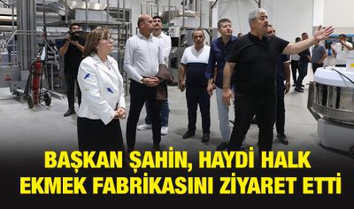 BAŞKAN ŞAHİN, HAYDİ HALK EKMEK FABRİKASINI ZİYARET ETTİ