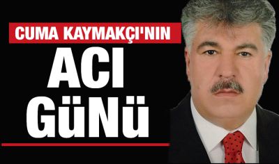 CUMA KAYMAKÇI'NIN ACI GÜNÜ