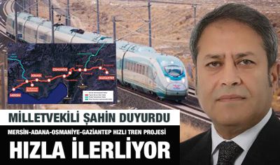 MİLLETVEKİLİ ŞAHİN DUYURDU: MERSİN-ADANA-OSMANİYE-GAZİANTEP HIZLI TREN PROJESİ HIZLA İLERLİYOR