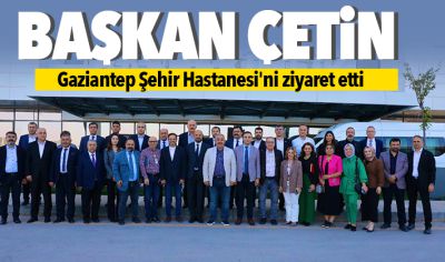 Başkan Çetin Gaziantep Şehir Hastanesi'ni ziyaret etti