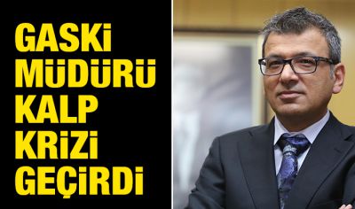 GASKİ MÜDÜRÜ  KALP KRİZİ GEÇİRDİ