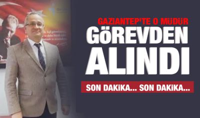 Gaziantep'te o müdür görevden alındı