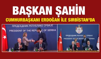 BAŞKAN ŞAHİN CUMHURBAŞKANI ERDOĞAN İLE SIRBİSTAN’DA