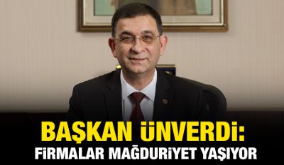 BAŞKAN ÜNVERDİ: FİRMALAR MAĞDURİYET YAŞIYOR