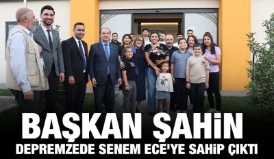 BAŞKAN ŞAHİN, DEPREMZEDE SENEM ECE'YE SAHİP ÇIKTI