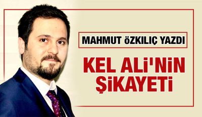 MAHMUT ÖZKILIÇ YAZDI: KEL ALİ’NİN ŞİKAYETİ