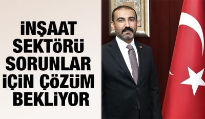 İNŞAAT SEKTÖRÜ SORUNLAR İÇİN ÇÖZÜM BEKLİYOR