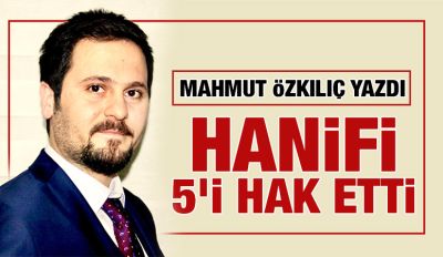 MAHMUT ÖZKILIÇ YAZDI: HANİFİ 5’İ HAK ETTİ