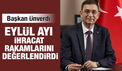 BAŞKAN ÜNVERDİ EYLÜL AYI İHRACAT RAKAMLARINI DEĞERLENDİRDİ