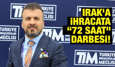 Irak’a ihracata “72 saat” darbesi!
