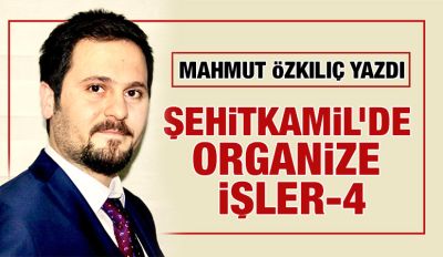 MAHMUT ÖZKILIÇ YAZDI: ŞEHİTKAMİL’DE ORGANİZE İŞLER-4