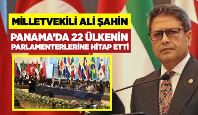 MİLLETVEKİLİ ALİ ŞAHİN PANAMA’DA 22 ÜLKENİN PARLAMENTERLERİNE HİTAP ETTİ