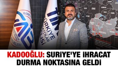 Kadooğlu: Suriye’ye İhracat Durma Noktasına Geldi