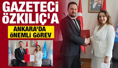 GAZETECİ ÖZKILIÇ’A ANKARA’DA ÖNEMLİ GÖREV