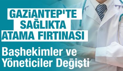 Gaziantep’te Sağlıkta Atama Fırtınası: Başhekimler ve Yöneticiler Değişti