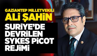 Gaziantep Milletvekili Ali Şahin:  Suriye’de devrilen Sykes Picot Rejimi