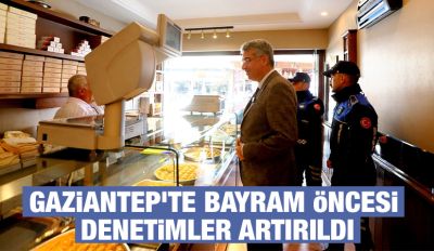 GAZİANTEP’TE BAYRAM ÖNCESİ DENETİMLER ARTIRILDI