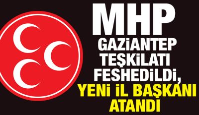 MHP Gaziantep Teşkilatı Feshedildi, Yeni İl Başkanı Atandı