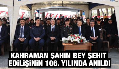 KAHRAMAN ŞAHİN BEY ŞEHİT EDİLİŞİNİN 106. YILINDA ANILDI