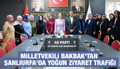 MİLLETVEKİLİ BAKBAK'TAN ŞANLIURFA'DA YOĞUN ZİYARET TRAFİĞİ