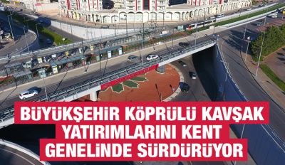 BÜYÜKŞEHİR KÖPRÜLÜ KAVŞAK YATIRIMLARINI KENT GENELİNDE SÜRDÜRÜYOR